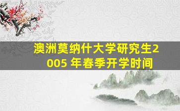 澳洲莫纳什大学研究生2005 年春季开学时间